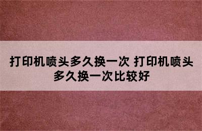 打印机喷头多久换一次 打印机喷头多久换一次比较好